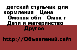 детский стульчик для кормления › Цена ­ 1 200 - Омская обл., Омск г. Дети и материнство » Другое   